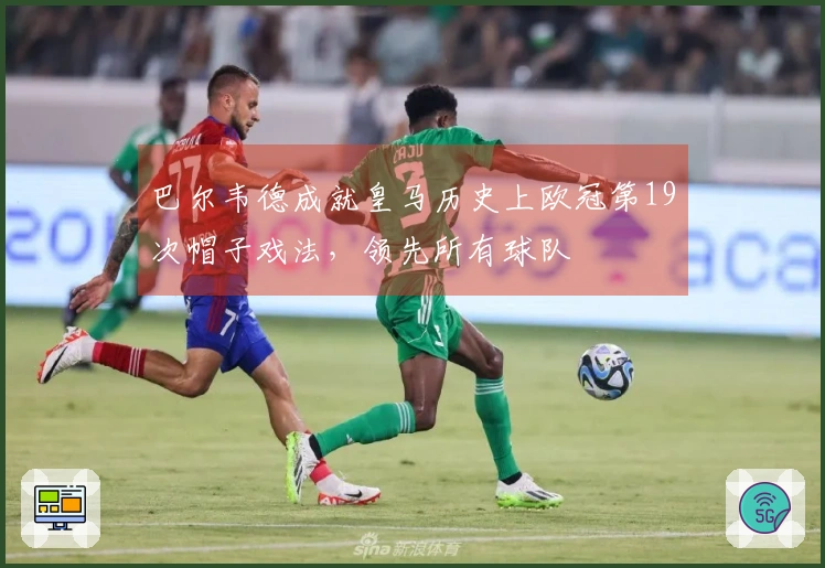 巴尔韦德成就皇马历史上欧冠第19次帽子戏法，领先所有球队