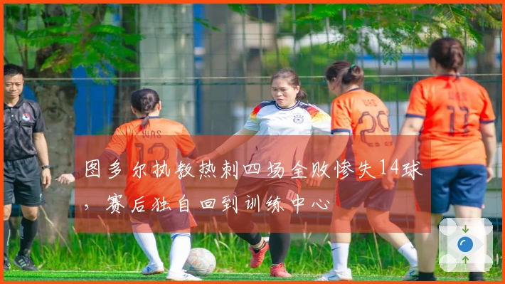 图多尔执教热刺四场全败惨失14球，赛后独自回到训练中心