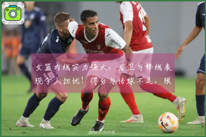 女篮内线实力强大，后卫与锋线表现令人担忧！得分与传球不足，限制了发展潜力。