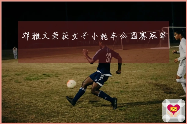 邓雅文荣获女子小轮车公园赛冠军