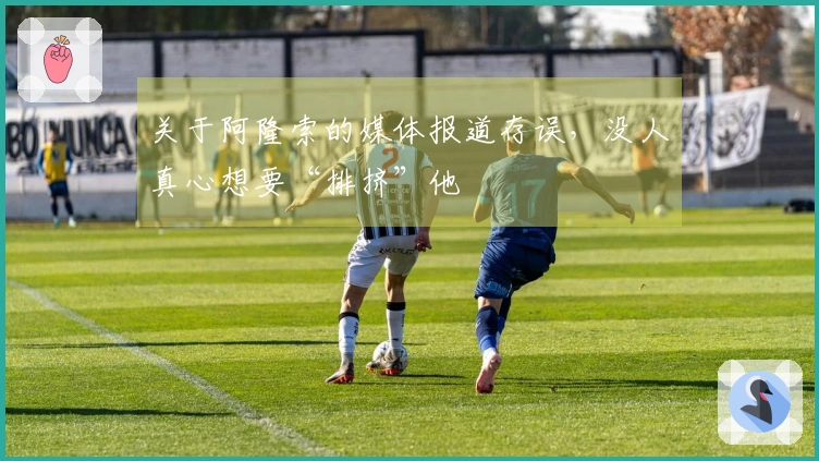 关于阿隆索的媒体报道存误，没人真心想要“排挤”他