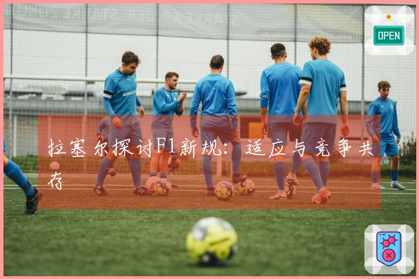 拉塞尔探讨F1新规：适应与竞争共存