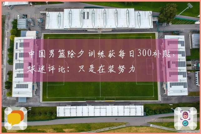 中国男篮除夕训练获每日300补贴，球迷评论：只是在装努力