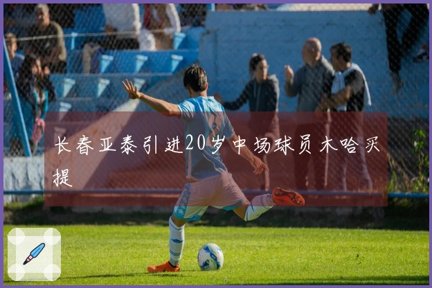 长春亚泰引进20岁中场球员木哈买提