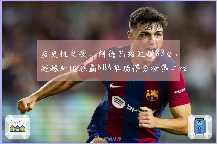 历史性之夜！阿德巴约狂揽83分，超越科比独霸NBA单场得分榜第二位