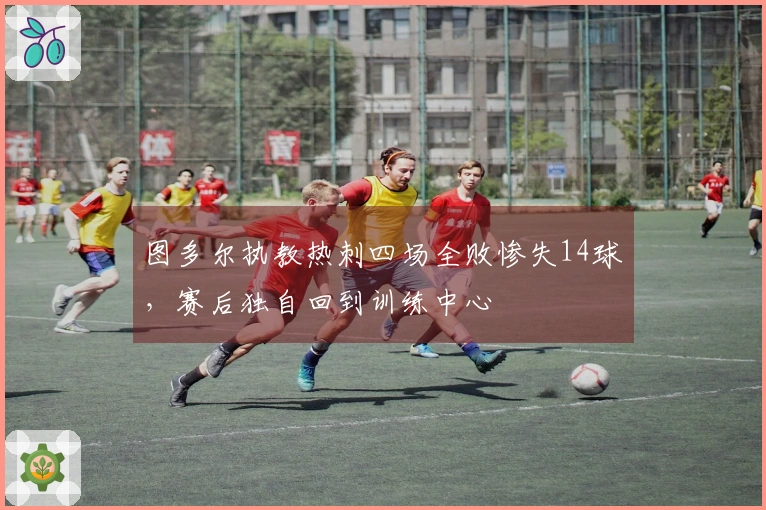 图多尔执教热刺四场全败惨失14球，赛后独自回到训练中心