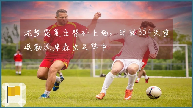 沈梦露复出替补上场，时隔354天重返勒沃库森女足阵中