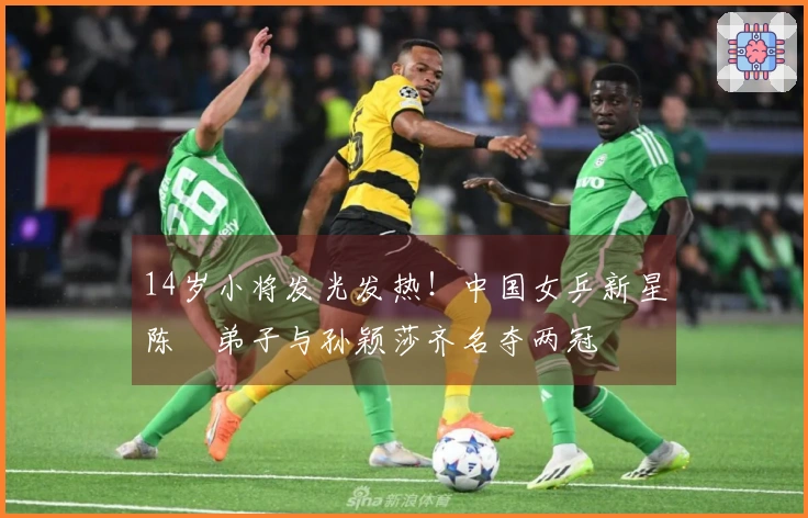 14岁小将发光发热！中国女乒新星陈玘弟子与孙颖莎齐名夺两冠