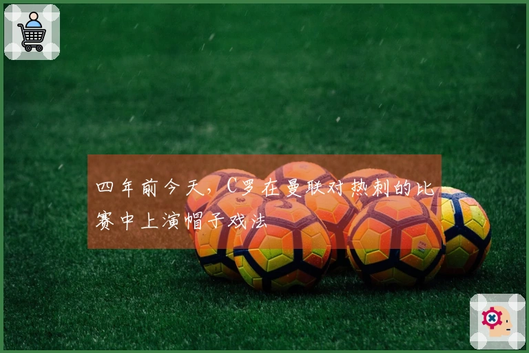 四年前今天，C罗在曼联对热刺的比赛中上演帽子戏法