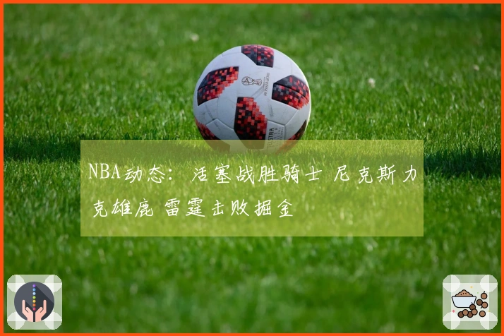 NBA动态：活塞战胜骑士 尼克斯力克雄鹿 雷霆击败掘金