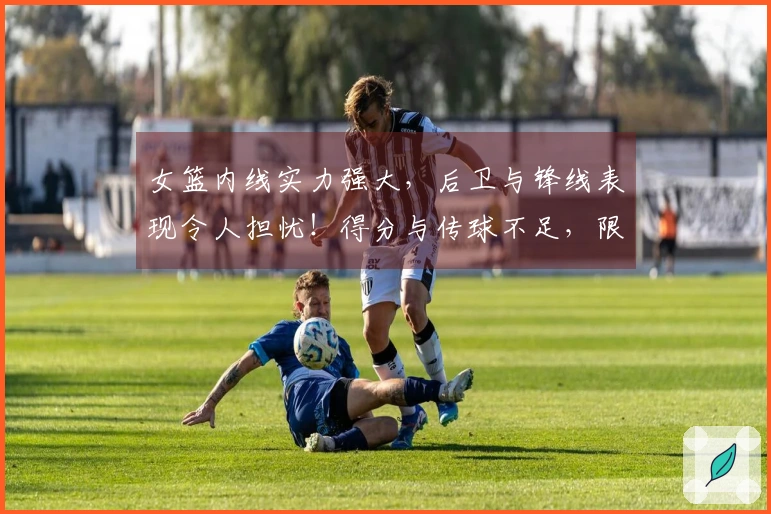 女篮内线实力强大，后卫与锋线表现令人担忧！得分与传球不足，限制了发展潜力。