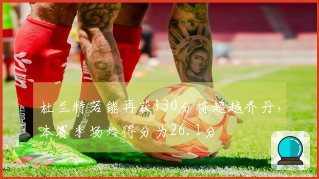 杜兰特若能再获130分将超越乔丹，本赛季场均得分为26.1分