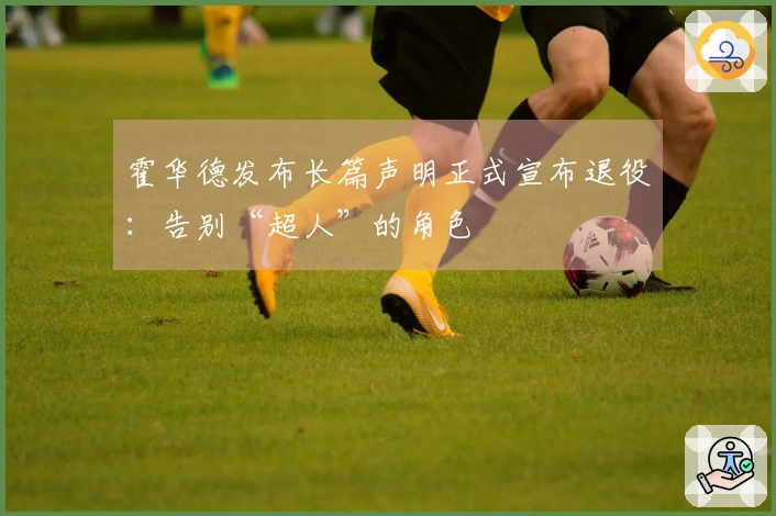 霍华德发布长篇声明正式宣布退役：告别“超人”的角色
