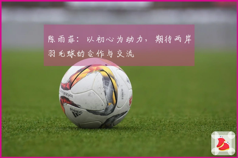 陈雨菲：以初心为动力，期待两岸羽毛球的合作与交流