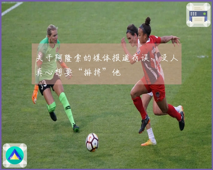 关于阿隆索的媒体报道存误，没人真心想要“排挤”他