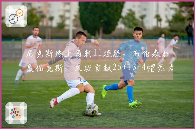 尼克斯终止马刺11连胜，布伦森狂轰福克斯，文班贡献25+13+4帽无力回天