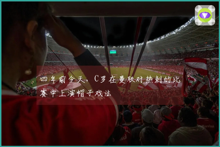 四年前今天，C罗在曼联对热刺的比赛中上演帽子戏法