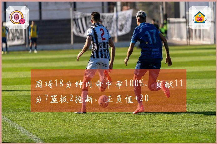 周琦18分钟内命中率100%，贡献11分7篮板2抢断，正负值+20