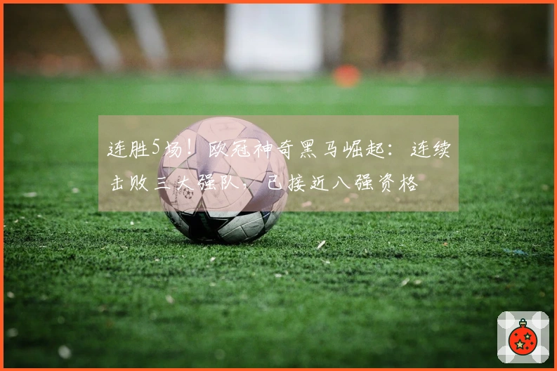 连胜5场！欧冠神奇黑马崛起：连续击败三大强队，已接近八强资格