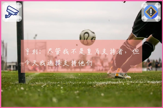 亨利：尽管我不是皇马支持者，但今天我选择支持他们