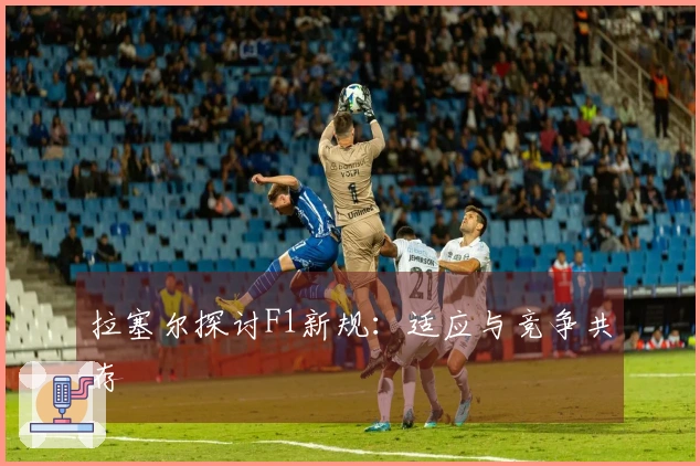 拉塞尔探讨F1新规：适应与竞争共存