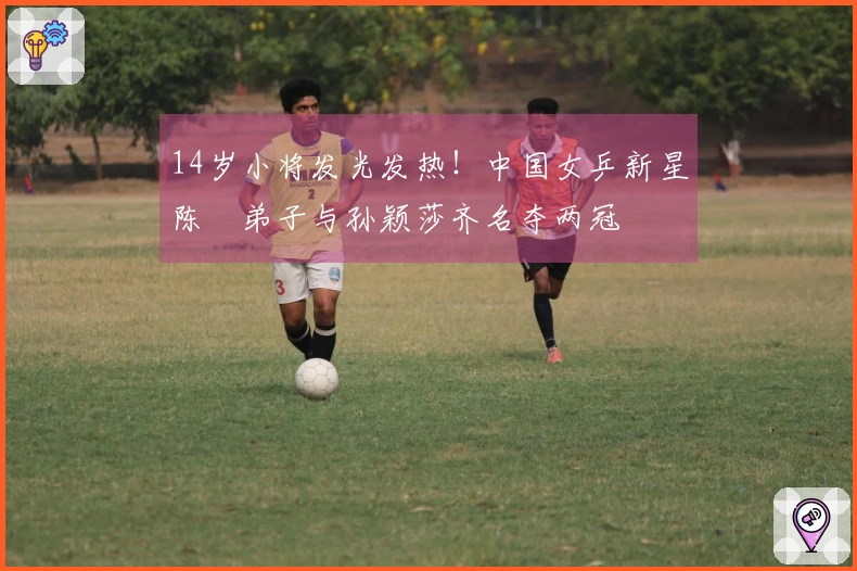 14岁小将发光发热！中国女乒新星陈玘弟子与孙颖莎齐名夺两冠