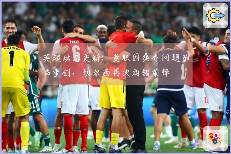 英超动态更新：曼联因桑乔问题面临重创，切尔西再次购错前锋