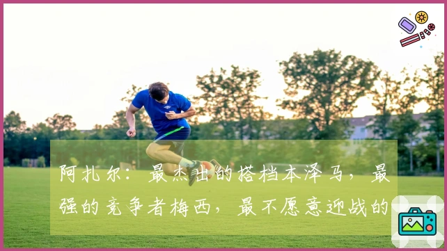 阿扎尔：最杰出的搭档本泽马，最强的竞争者梅西，最不愿意迎战的沃克