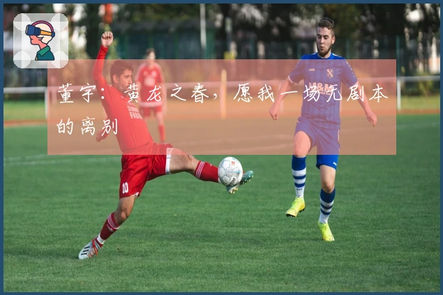 董宇：黄龙之春，愿我一场无剧本的离别