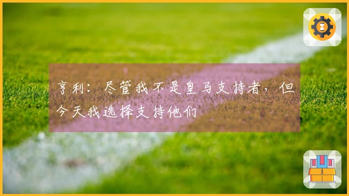 亨利：尽管我不是皇马支持者，但今天我选择支持他们