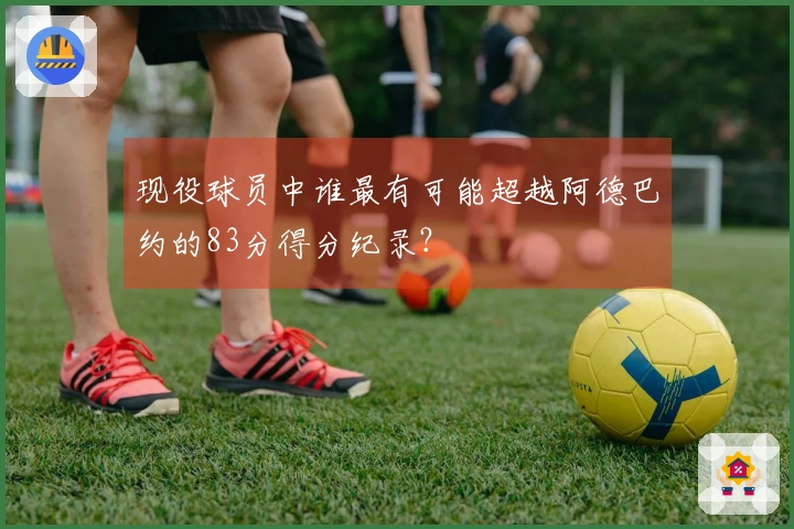 现役球员中谁最有可能超越阿德巴约的83分得分纪录？